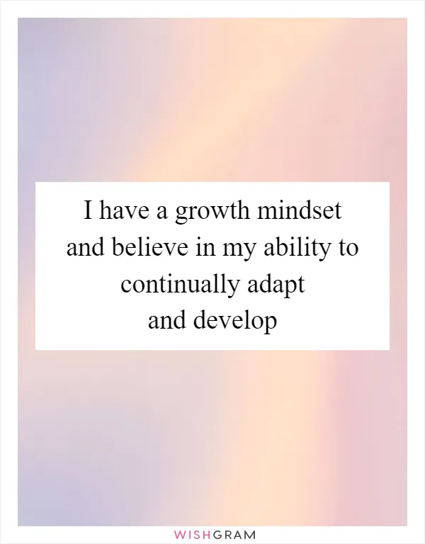 I have a growth mindset and believe in my ability to continually adapt and develop