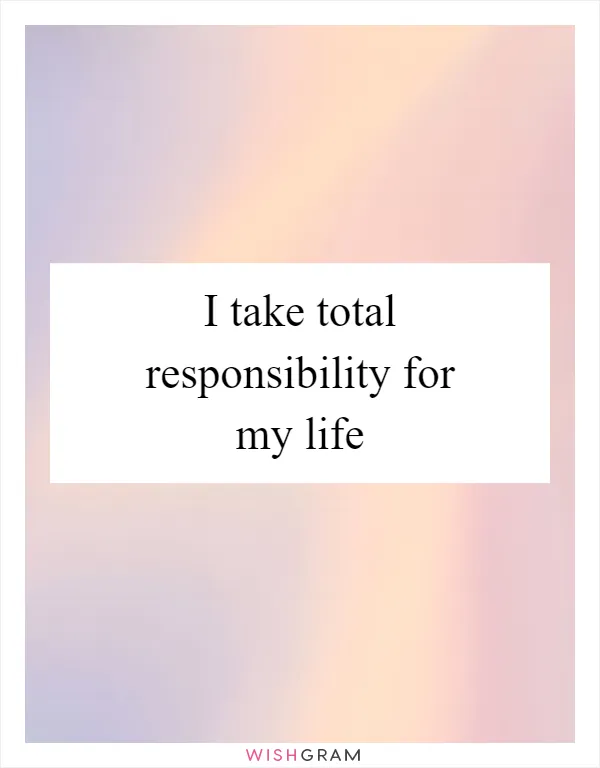 I take total responsibility for my life