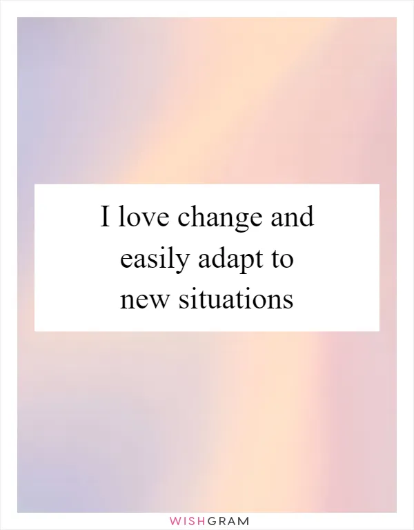 I love change and easily adapt to new situations