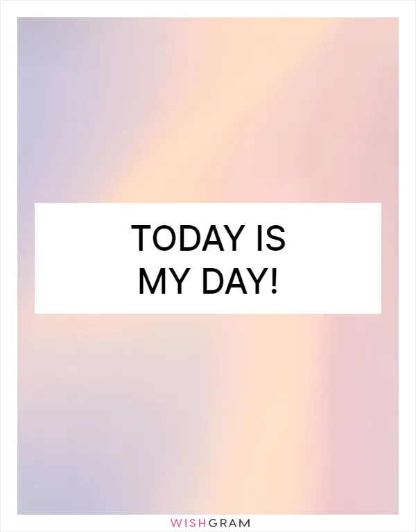 Today is my day!