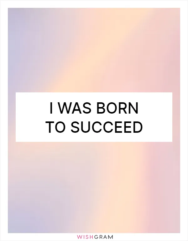 I was born to succeed