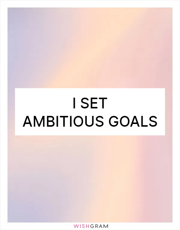 I set ambitious goals