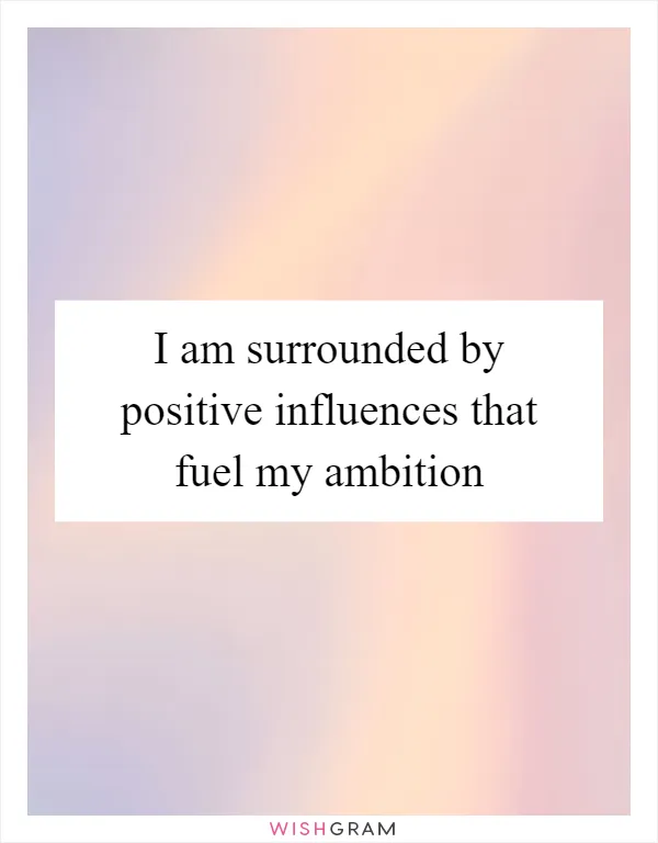 I am surrounded by positive influences that fuel my ambition