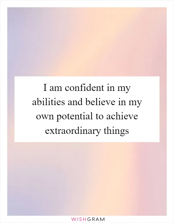 I am confident in my abilities and believe in my own potential to achieve extraordinary things