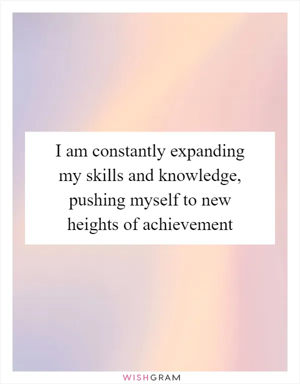 I am constantly expanding my skills and knowledge, pushing myself to new heights of achievement