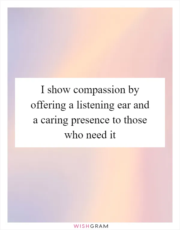 I show compassion by offering a listening ear and a caring presence to those who need it