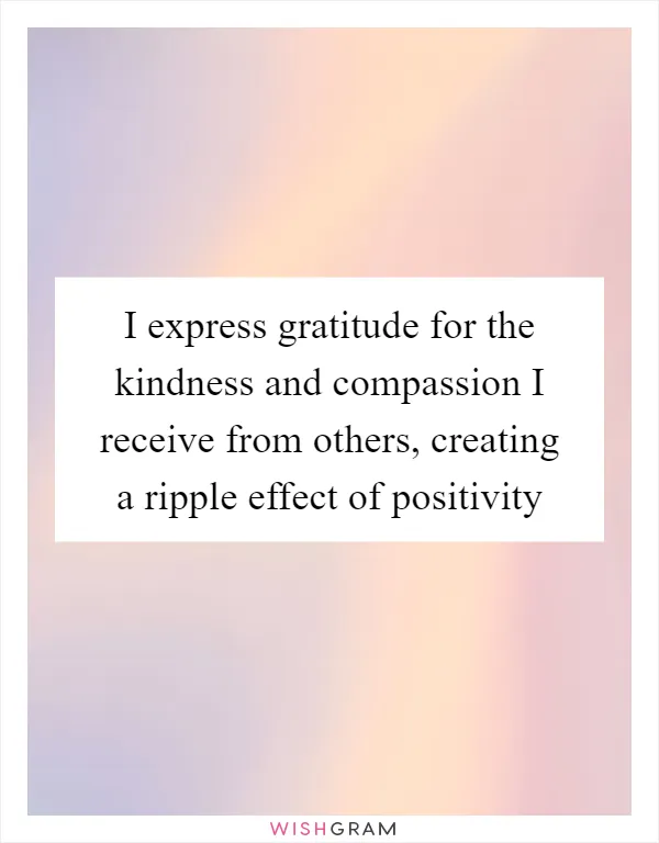 I express gratitude for the kindness and compassion I receive from others, creating a ripple effect of positivity