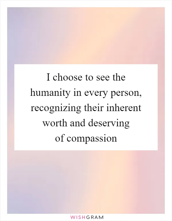 I choose to see the humanity in every person, recognizing their inherent worth and deserving of compassion