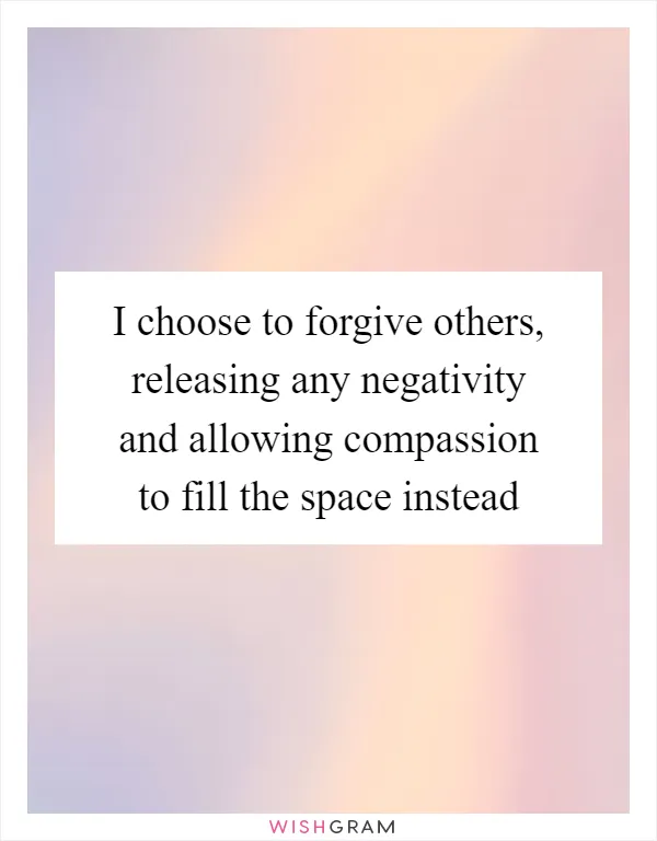 I choose to forgive others, releasing any negativity and allowing compassion to fill the space instead