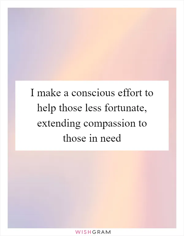 I make a conscious effort to help those less fortunate, extending compassion to those in need