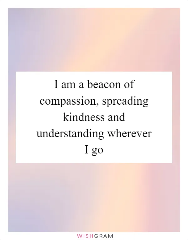 I am a beacon of compassion, spreading kindness and understanding wherever I go