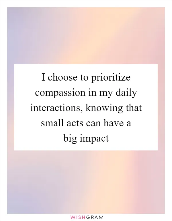 I choose to prioritize compassion in my daily interactions, knowing that small acts can have a big impact
