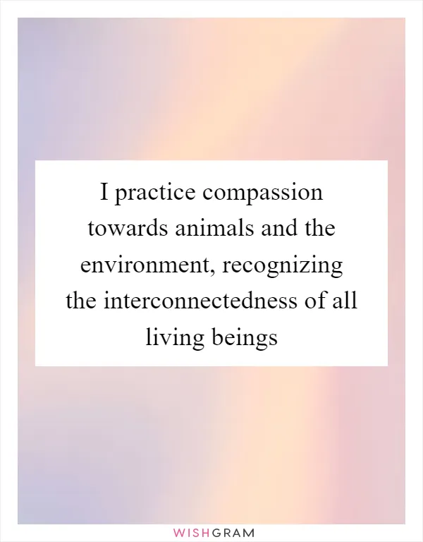 I practice compassion towards animals and the environment, recognizing the interconnectedness of all living beings
