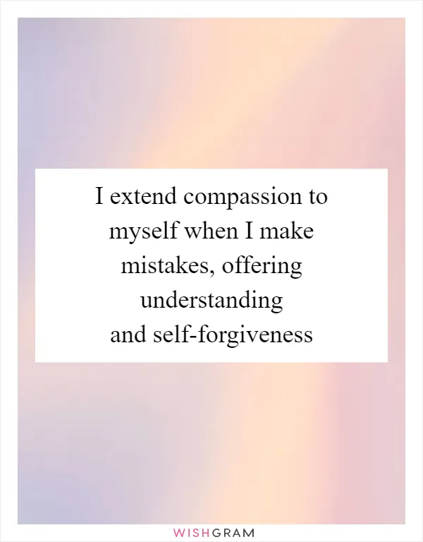 I extend compassion to myself when I make mistakes, offering understanding and self-forgiveness