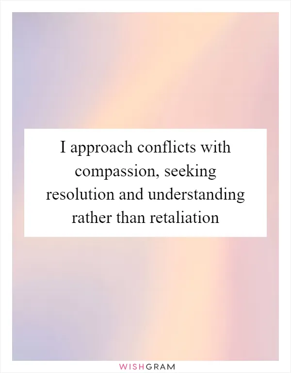 I approach conflicts with compassion, seeking resolution and understanding rather than retaliation