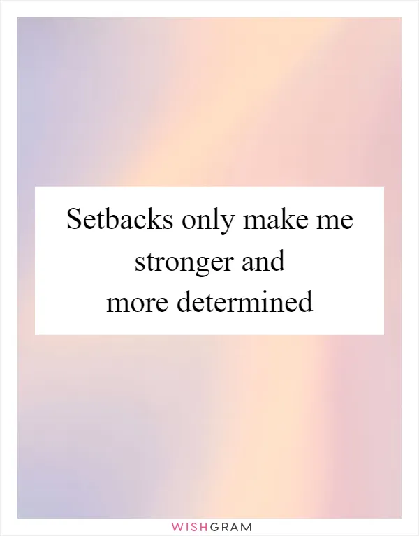 Setbacks only make me stronger and more determined