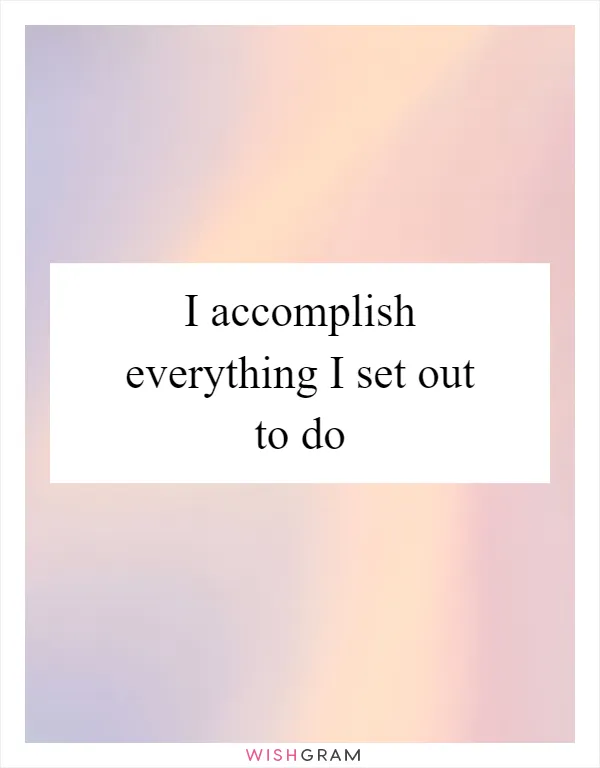 I accomplish everything I set out to do