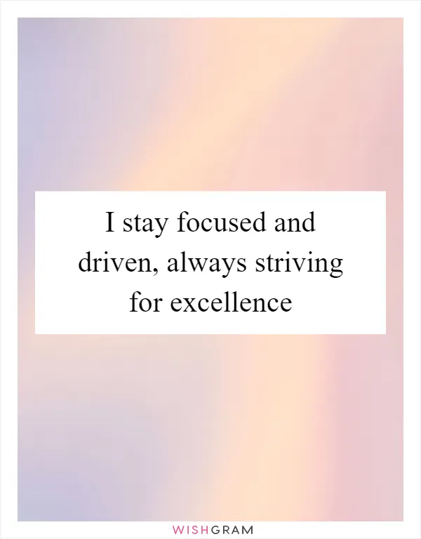 I stay focused and driven, always striving for excellence