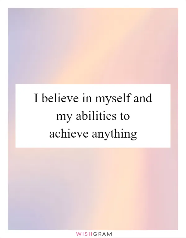 I believe in myself and my abilities to achieve anything