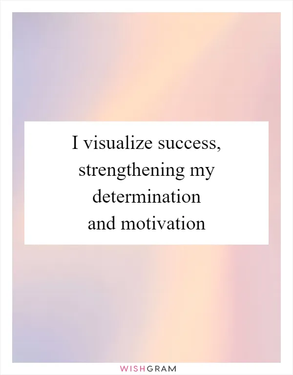 I visualize success, strengthening my determination and motivation