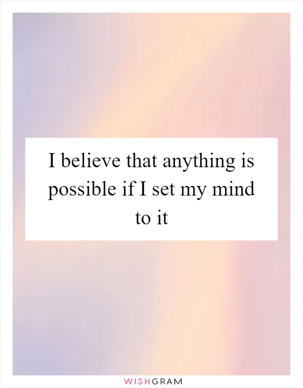 I believe that anything is possible if I set my mind to it