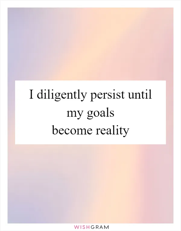 I diligently persist until my goals become reality