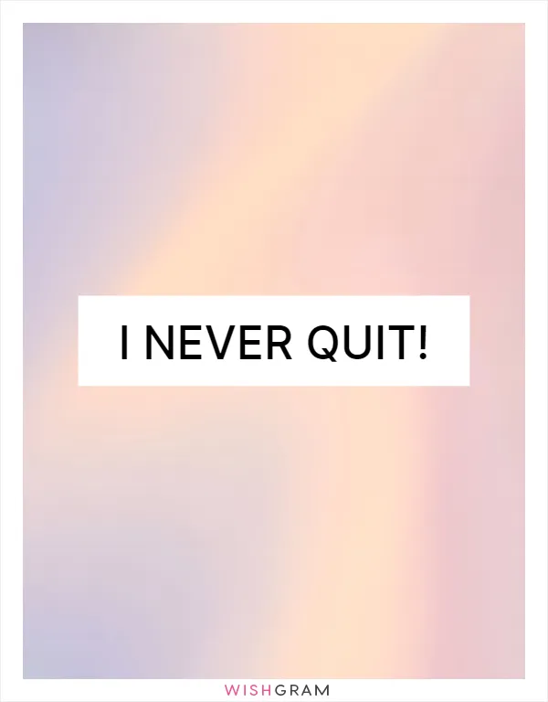 I never quit!