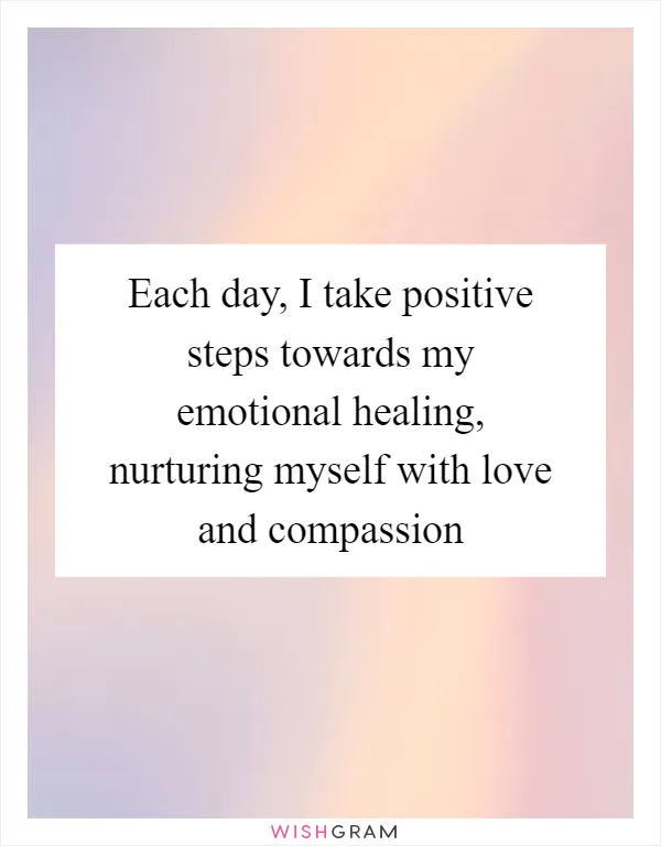 Each day, I take positive steps towards my emotional healing, nurturing myself with love and compassion