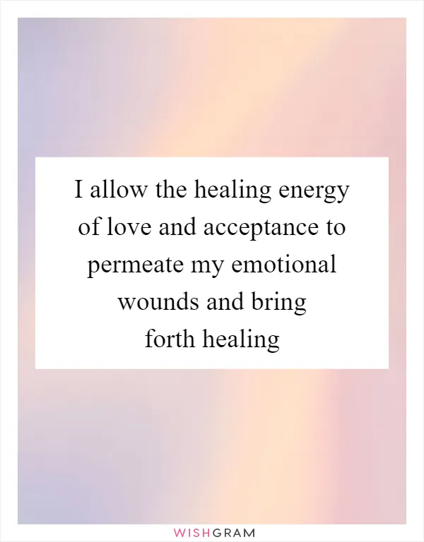 I allow the healing energy of love and acceptance to permeate my emotional wounds and bring forth healing