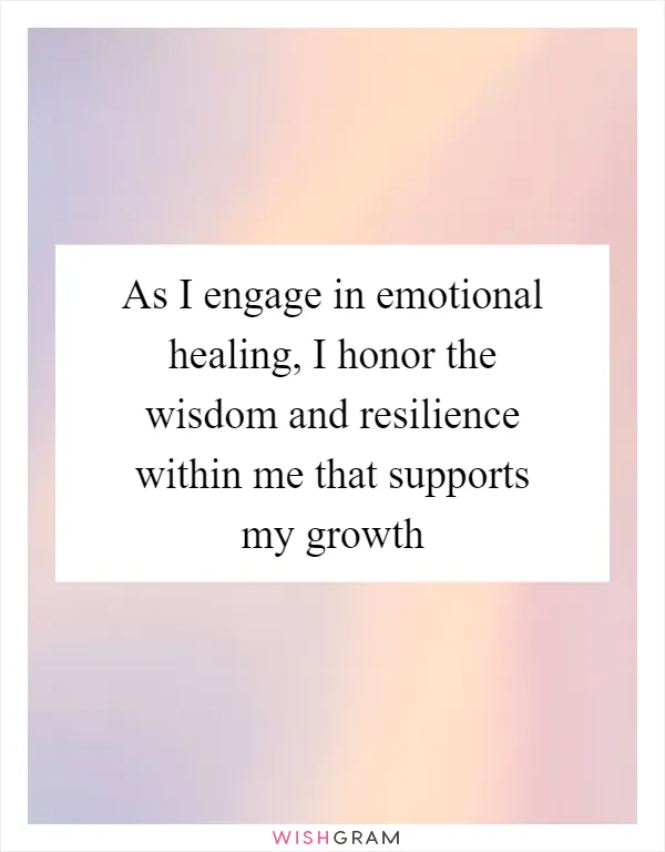 As I engage in emotional healing, I honor the wisdom and resilience within me that supports my growth
