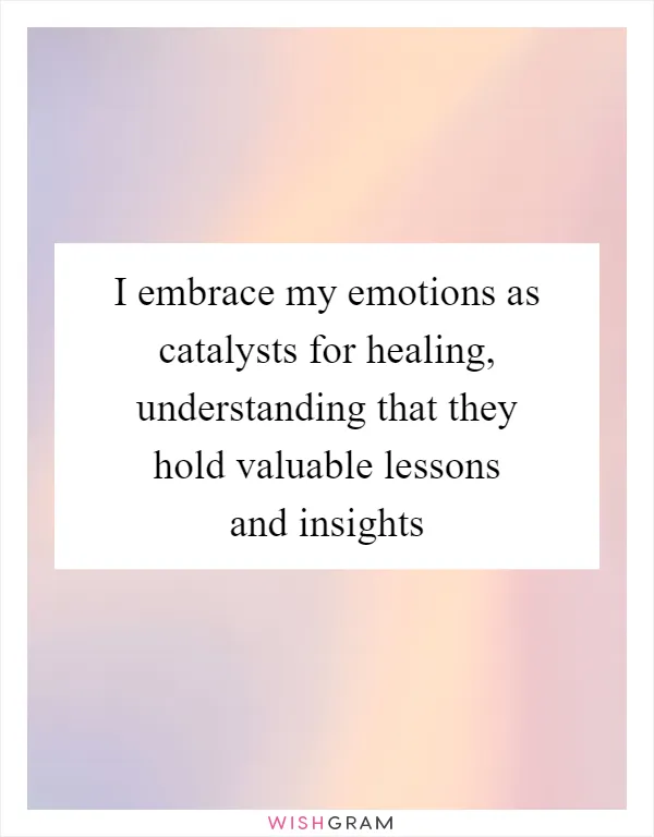 I embrace my emotions as catalysts for healing, understanding that they hold valuable lessons and insights