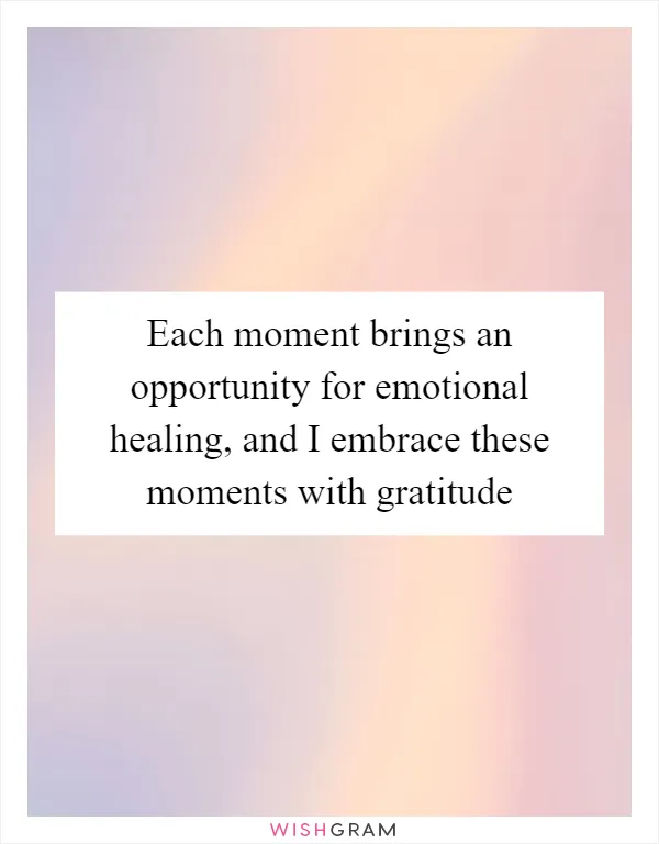 Each moment brings an opportunity for emotional healing, and I embrace these moments with gratitude