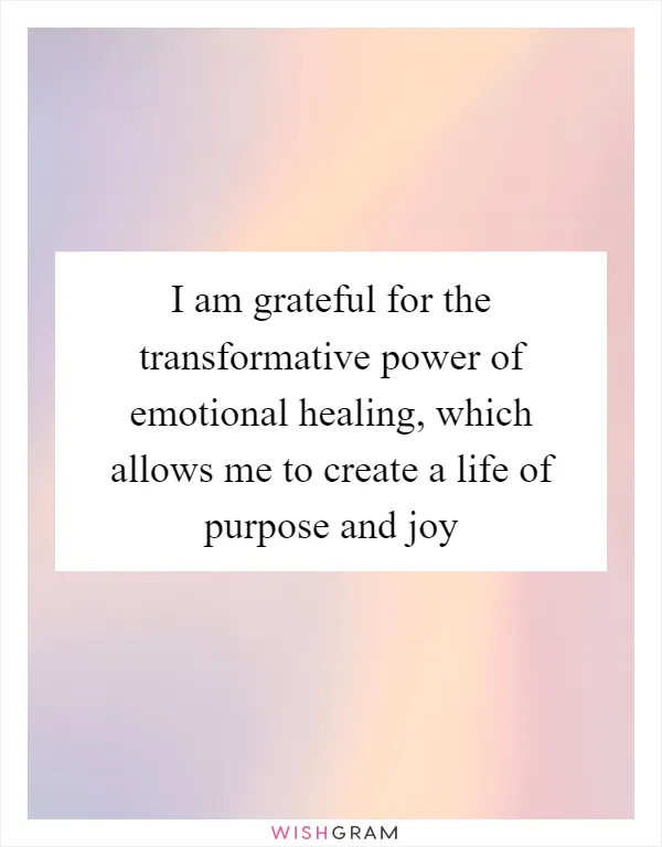 I am grateful for the transformative power of emotional healing, which allows me to create a life of purpose and joy