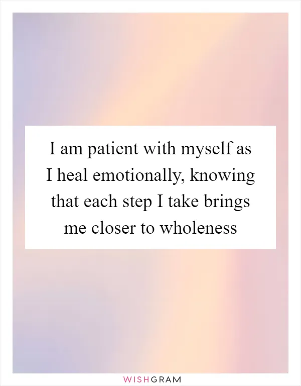 I am patient with myself as I heal emotionally, knowing that each step I take brings me closer to wholeness