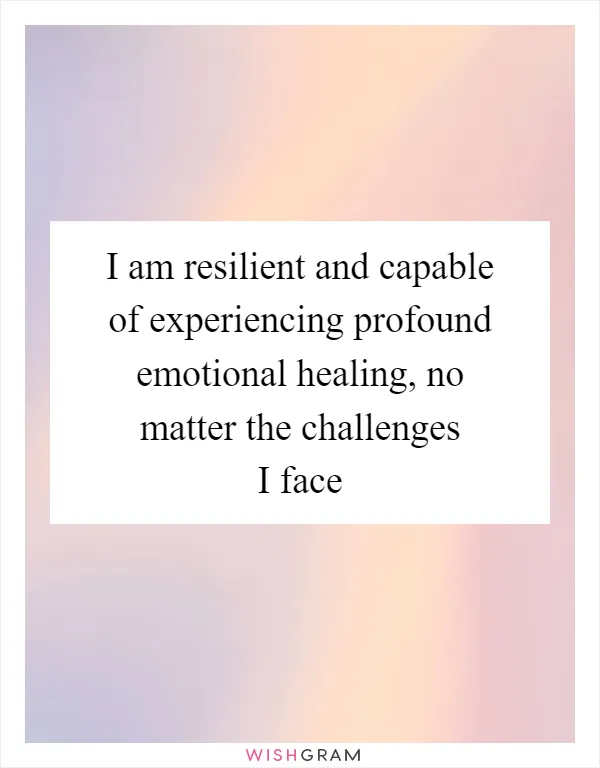 I am resilient and capable of experiencing profound emotional healing, no matter the challenges I face