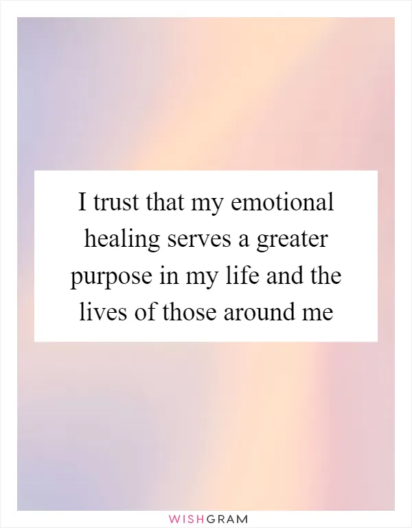 I trust that my emotional healing serves a greater purpose in my life and the lives of those around me