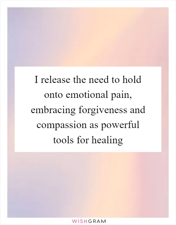 I release the need to hold onto emotional pain, embracing forgiveness and compassion as powerful tools for healing