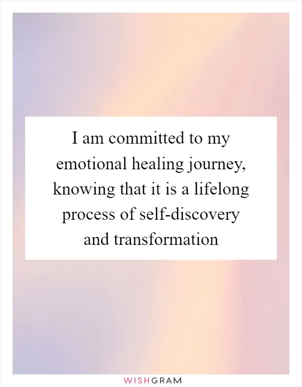I am committed to my emotional healing journey, knowing that it is a lifelong process of self-discovery and transformation