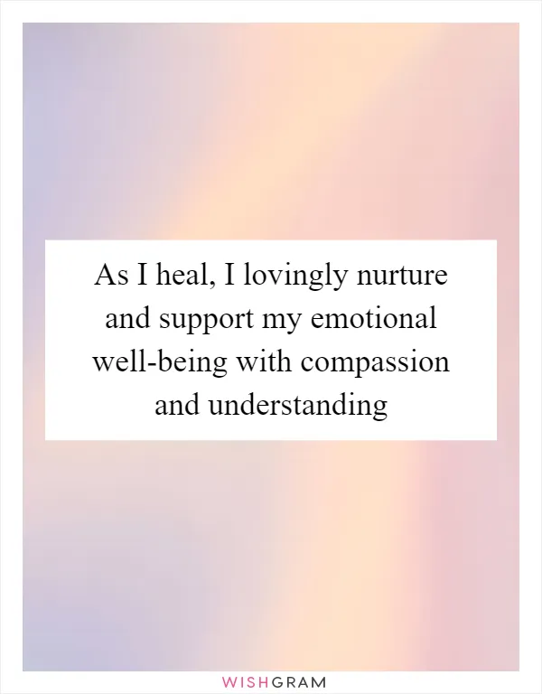 As I heal, I lovingly nurture and support my emotional well-being with compassion and understanding