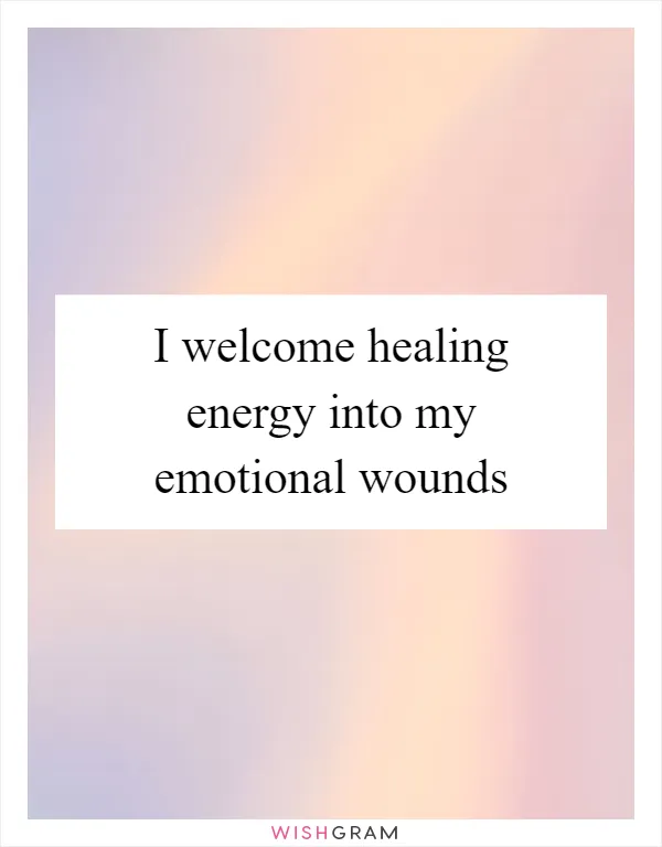 I welcome healing energy into my emotional wounds