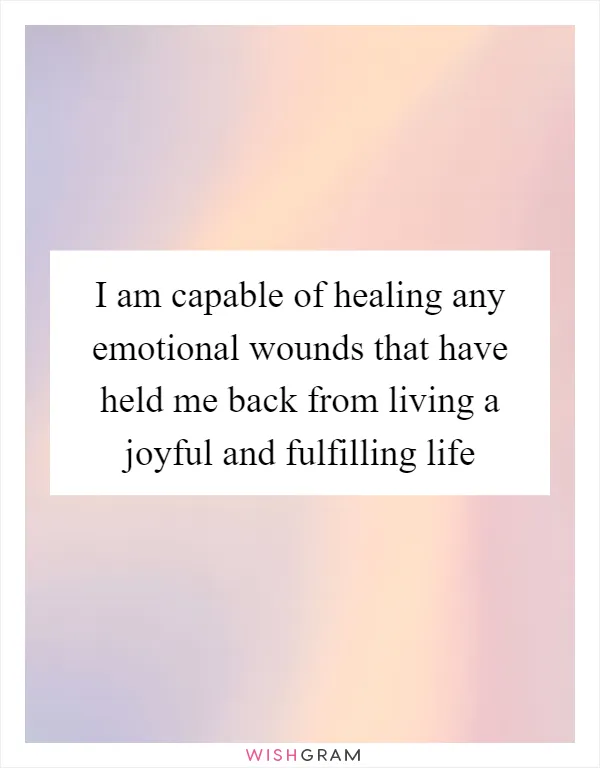 I am capable of healing any emotional wounds that have held me back from living a joyful and fulfilling life