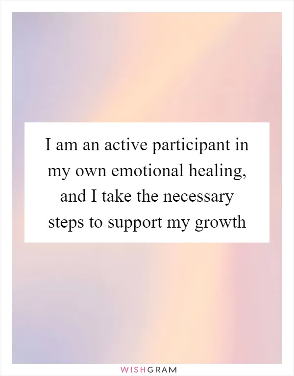 I am an active participant in my own emotional healing, and I take the necessary steps to support my growth