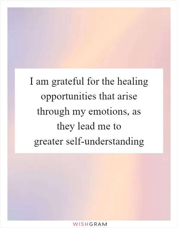 I am grateful for the healing opportunities that arise through my emotions, as they lead me to greater self-understanding