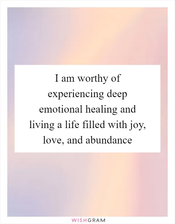 I am worthy of experiencing deep emotional healing and living a life filled with joy, love, and abundance