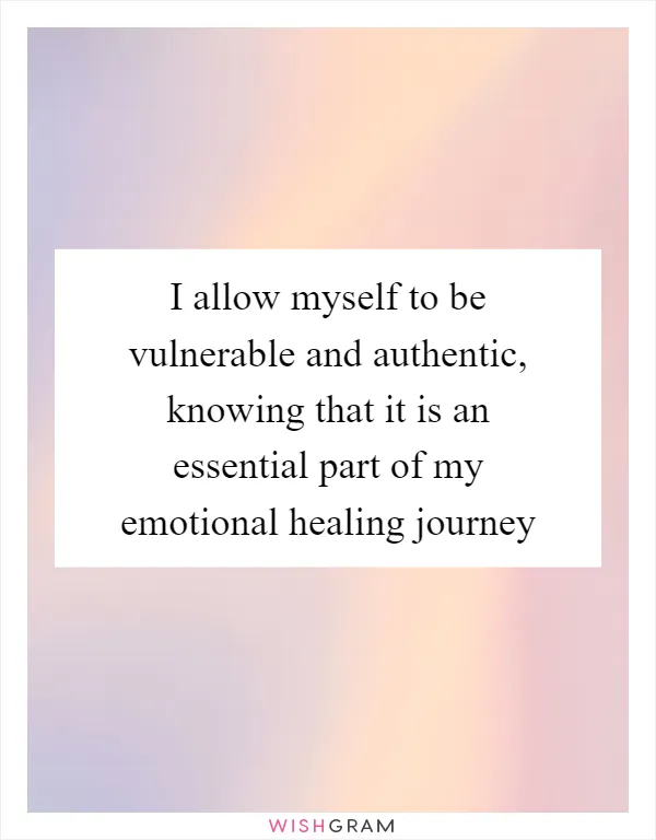 I allow myself to be vulnerable and authentic, knowing that it is an essential part of my emotional healing journey