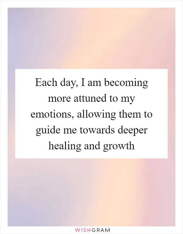 Each day, I am becoming more attuned to my emotions, allowing them to guide me towards deeper healing and growth