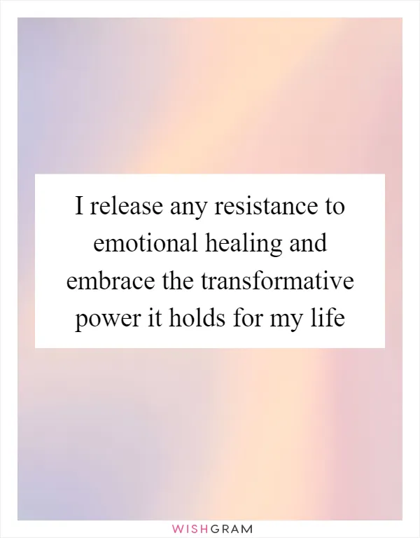 I release any resistance to emotional healing and embrace the transformative power it holds for my life