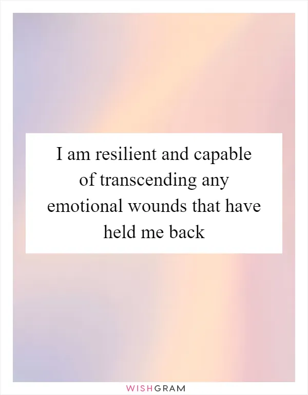 I am resilient and capable of transcending any emotional wounds that have held me back
