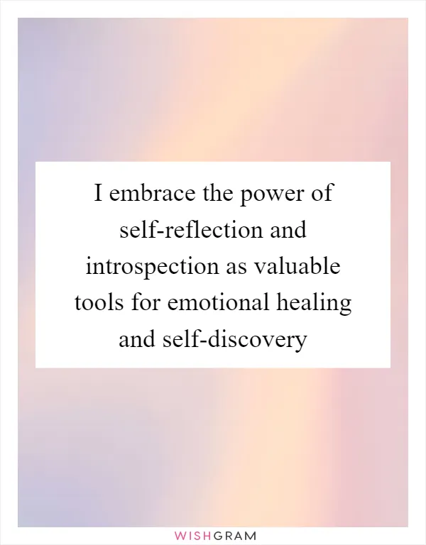 I embrace the power of self-reflection and introspection as valuable tools for emotional healing and self-discovery