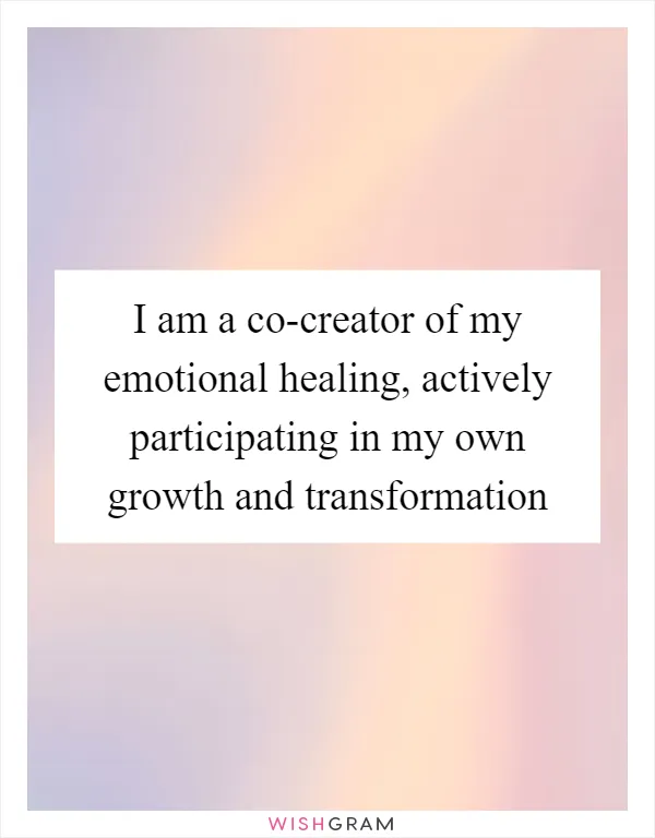 I am a co-creator of my emotional healing, actively participating in my own growth and transformation